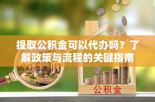 博望提取公积金可以代办吗？了解政策与流程的关键指南