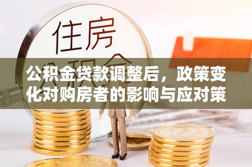 博望公积金贷款调整后，政策变化对购房者的影响与应对策略