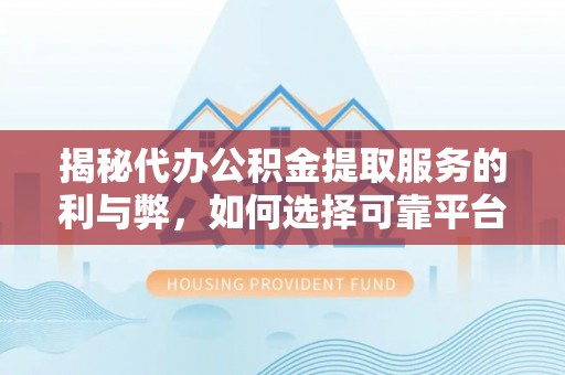 博望揭秘代办公积金提取服务的利与弊，如何选择可靠平台？