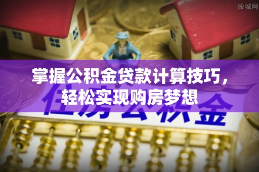博望掌握公积金贷款计算技巧，轻松实现购房梦想