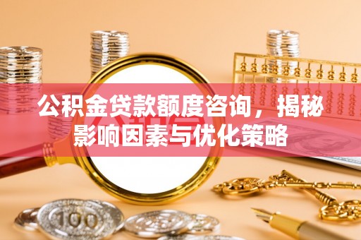 博望公积金贷款额度咨询，揭秘影响因素与优化策略