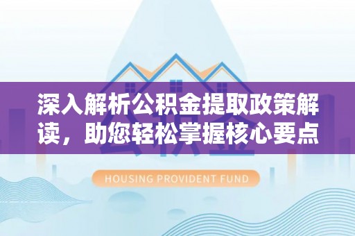 博望深入解析公积金提取政策解读，助您轻松掌握核心要点
