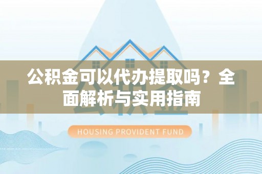 博望公积金可以代办提取吗？全面解析与实用指南