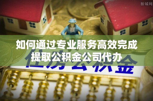 博望如何通过专业服务高效完成提取公积金公司代办