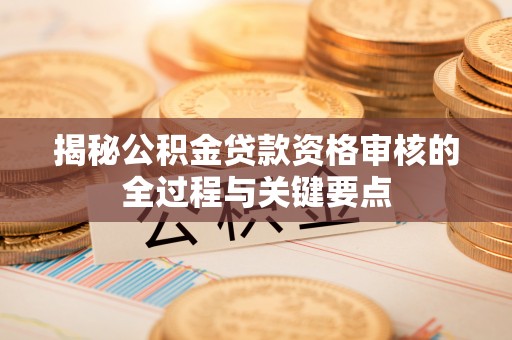 博望揭秘公积金贷款资格审核的全过程与关键要点