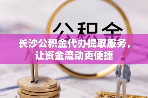 博望长沙公积金代办提取服务，让资金流动更便捷