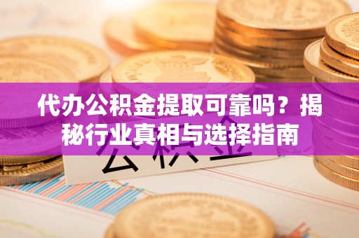 博望代办公积金提取可靠吗？揭秘行业真相与选择指南