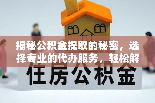博望揭秘公积金提取的秘密，选择专业的代办服务，轻松解决你的难题
