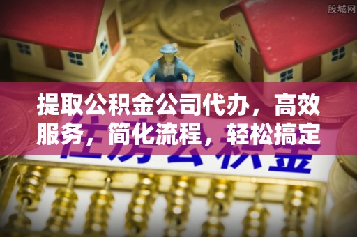 博望提取公积金公司代办，高效服务，简化流程，轻松搞定资金难题