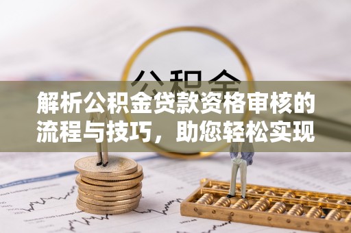 博望解析公积金贷款资格审核的流程与技巧，助您轻松实现购房梦