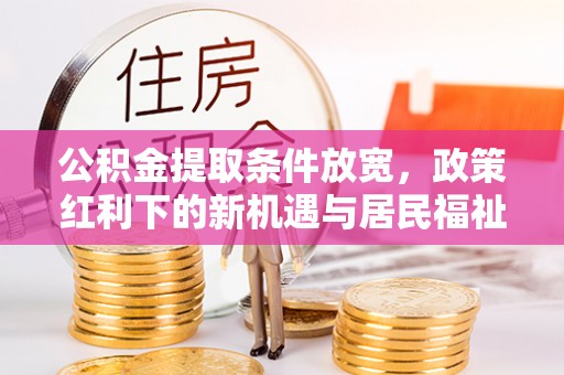 博望公积金提取条件放宽，政策红利下的新机遇与居民福祉提升