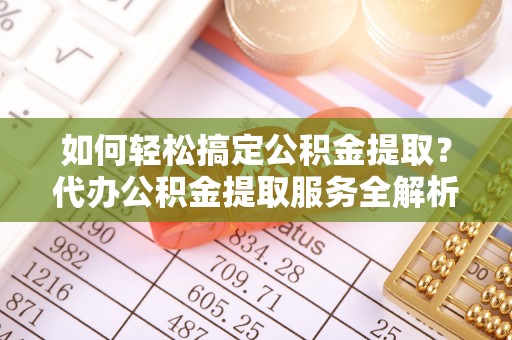 博望如何轻松搞定公积金提取？代办公积金提取服务全解析