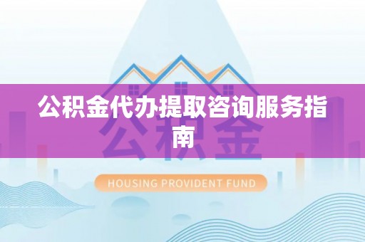 博望公积金代办提取咨询服务指南