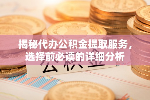 博望揭秘代办公积金提取服务，选择前必读的详细分析