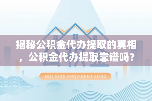 博望揭秘公积金代办提取的真相，公积金代办提取靠谱吗？你需要知道这些关键点