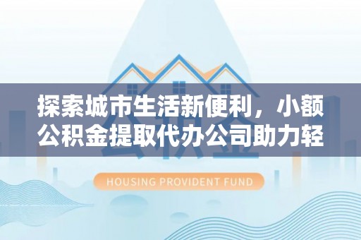 博望探索城市生活新便利，小额公积金提取代办公司助力轻松理财