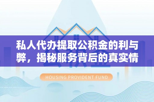 博望私人代办提取公积金的利与弊，揭秘服务背后的真实情况