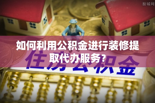 博望如何利用公积金进行装修提取代办服务？