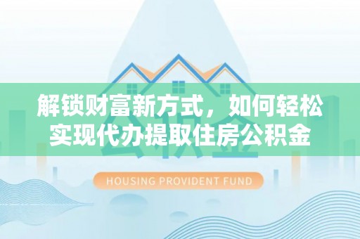 博望解锁财富新方式，如何轻松实现代办提取住房公积金