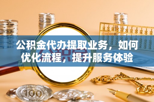 博望公积金代办提取业务，如何优化流程，提升服务体验