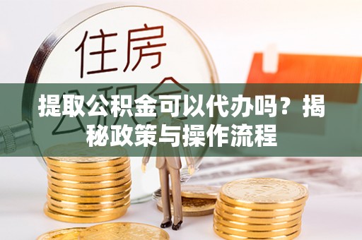 博望提取公积金可以代办吗？揭秘政策与操作流程