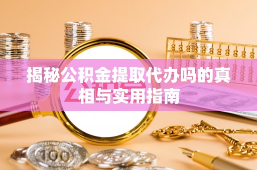 博望揭秘公积金提取代办吗的真相与实用指南