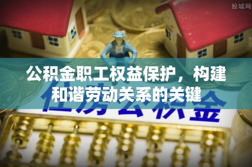 博望公积金职工权益保护，构建和谐劳动关系的关键
