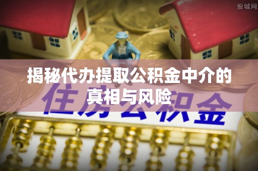博望揭秘代办提取公积金中介的真相与风险