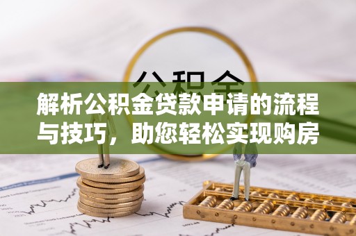 博望解析公积金贷款申请的流程与技巧，助您轻松实现购房梦