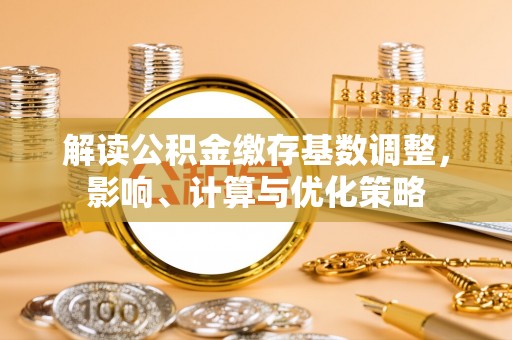 博望解读公积金缴存基数调整，影响、计算与优化策略