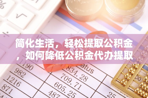 博望简化生活，轻松提取公积金，如何降低公积金代办提取的费用？