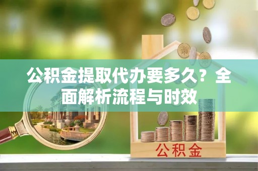 博望公积金提取代办要多久？全面解析流程与时效