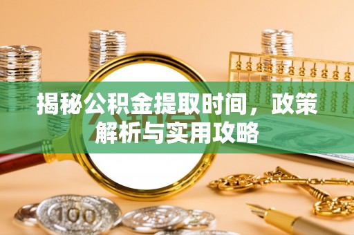 博望揭秘公积金提取时间，政策解析与实用攻略
