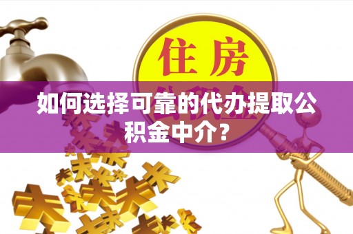 博望如何选择可靠的代办提取公积金中介？