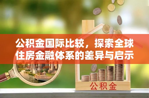 博望公积金国际比较，探索全球住房金融体系的差异与启示