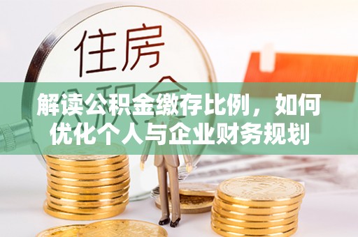 博望解读公积金缴存比例，如何优化个人与企业财务规划