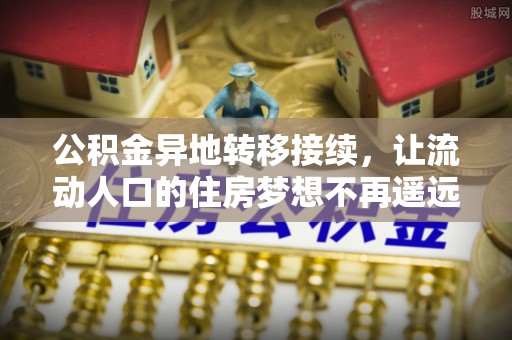 博望公积金异地转移接续，让流动人口的住房梦想不再遥远