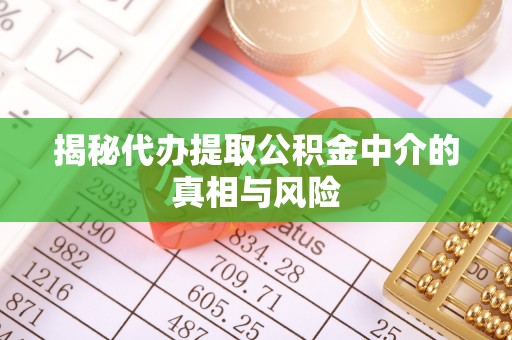 博望揭秘代办提取公积金中介的真相与风险