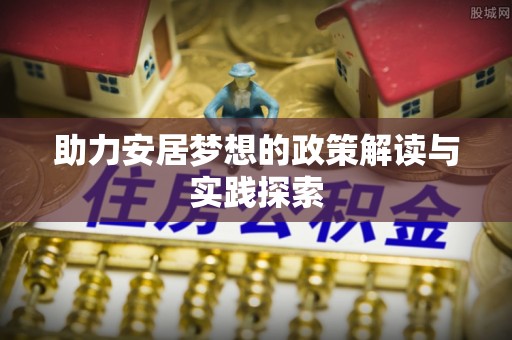 博望助力安居梦想的政策解读与实践探索