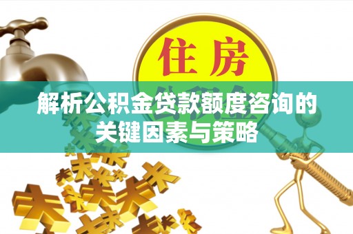 博望解析公积金贷款额度咨询的关键因素与策略