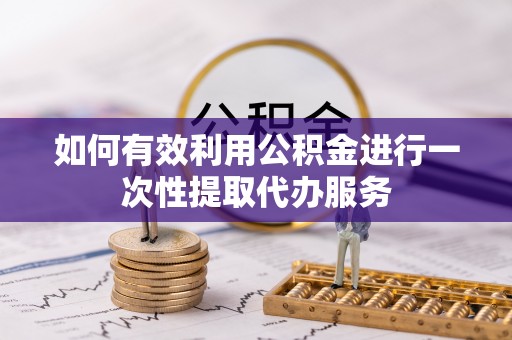 博望如何有效利用公积金进行一次性提取代办服务
