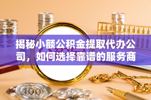 博望揭秘小额公积金提取代办公司，如何选择靠谱的服务商？