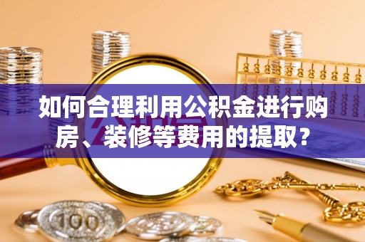 博望如何合理利用公积金进行购房、装修等费用的提取？