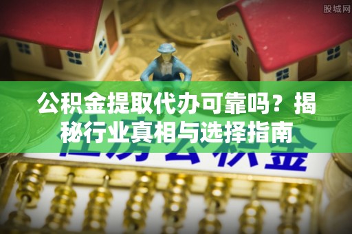 博望公积金提取代办可靠吗？揭秘行业真相与选择指南