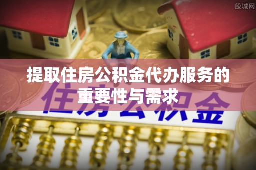 博望提取住房公积金代办服务的重要性与需求