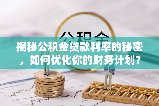 博望揭秘公积金贷款利率的秘密，如何优化你的财务计划？