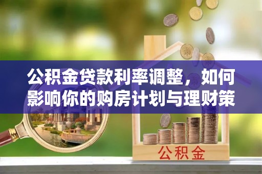 博望公积金贷款利率调整，如何影响你的购房计划与理财策略
