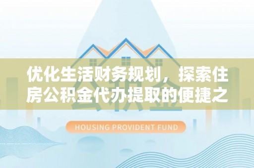 博望优化生活财务规划，探索住房公积金代办提取的便捷之道