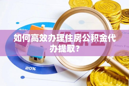 博望如何高效办理住房公积金代办提取？