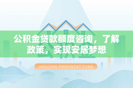 博望公积金贷款额度咨询，了解政策，实现安居梦想